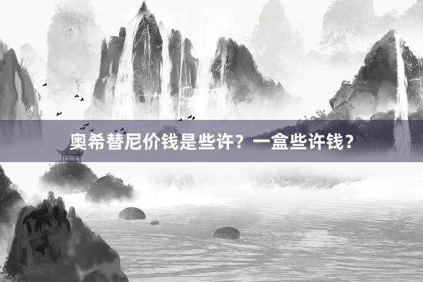 奥希替尼价钱是些许？一盒些许钱？