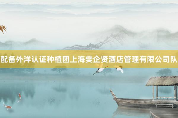 配备外洋认证种植团上海樊企贤酒店管理有限公司队